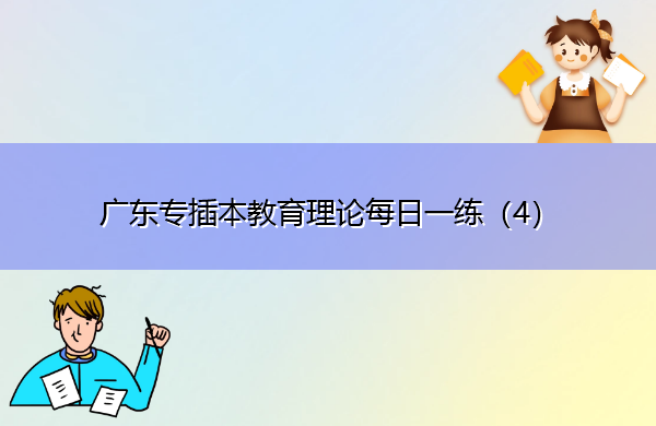 广东专插本教育理论每日一练(4) 广东专插本教育理论每日一练(4)