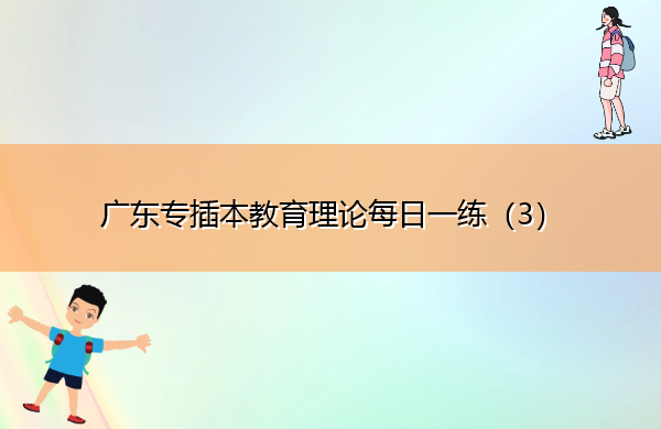广东专插本教育理论每日一练(3) 广东专插本教育理论每日一练(3)