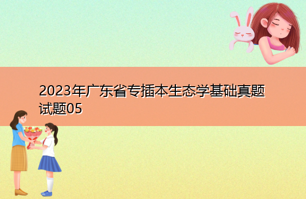 2023年广东省专插本生态学基础真题试题05 2023年广东省专插本生态学基础真题试题05