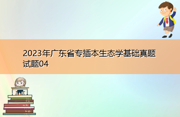2023年广东省专插本生态学基础真题试题04 2023年广东省专插本生态学基础真题试题04