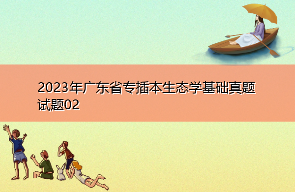 2023年广东省专插本生态学基础真题试题02 2023年广东省专插本生态学基础真题试题02