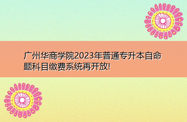 广州华商学院2023年普通专升本自命题科目缴费系统再开放! 广州华商学院2023年普通专升本自命题科目缴费系统再开放!