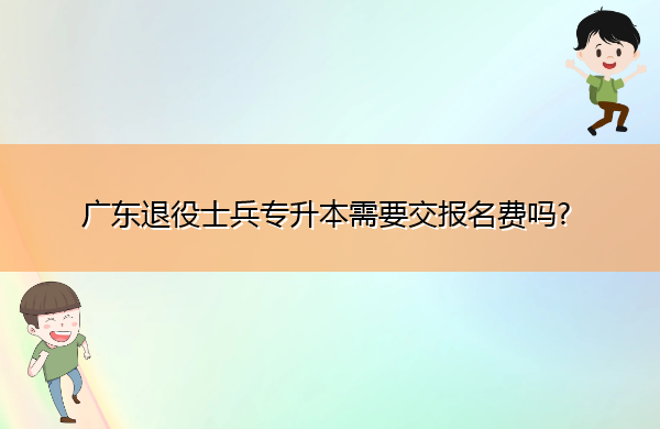 广东退役士兵专升本需要交报名费吗? 广东退役士兵专升本需要交报名费吗?