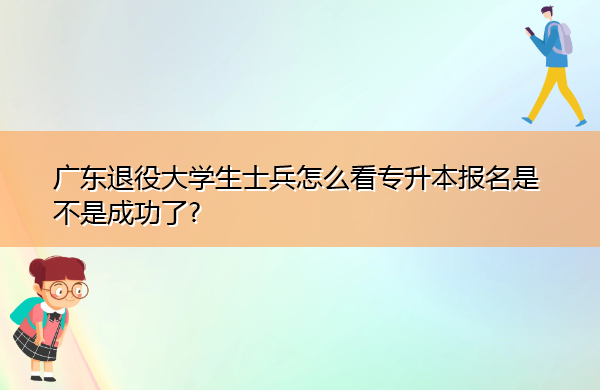 广东退役大学生士兵怎么看专升本报名是不是成功了? 广东退役大学生士兵怎么看专升本报名是不是成功了?