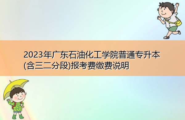 2023年广东石油化工学院普通专升本(含三二分段)报考费缴费说明