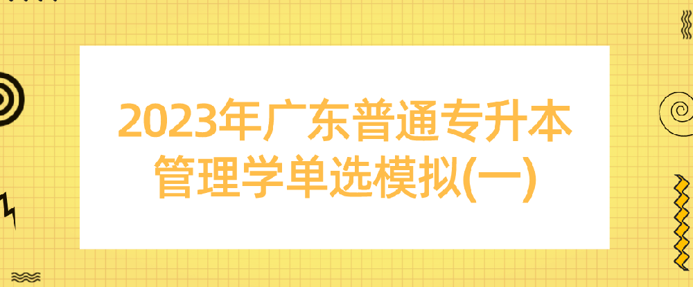 2023年广东普通统招专升本(专插本)管理学单选模拟(一) 2023年广东普通统招专升本(专插本)管理学单选模拟(一)