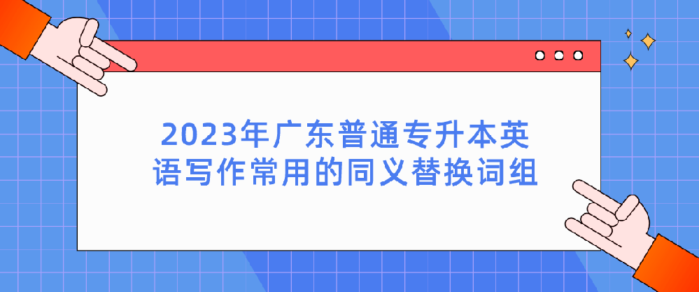 2023年广东普通统招专升本英语写作常用的同义替换词组(2) 2023年广东普通统招专升本英语写作常用的同义替换词组(2)