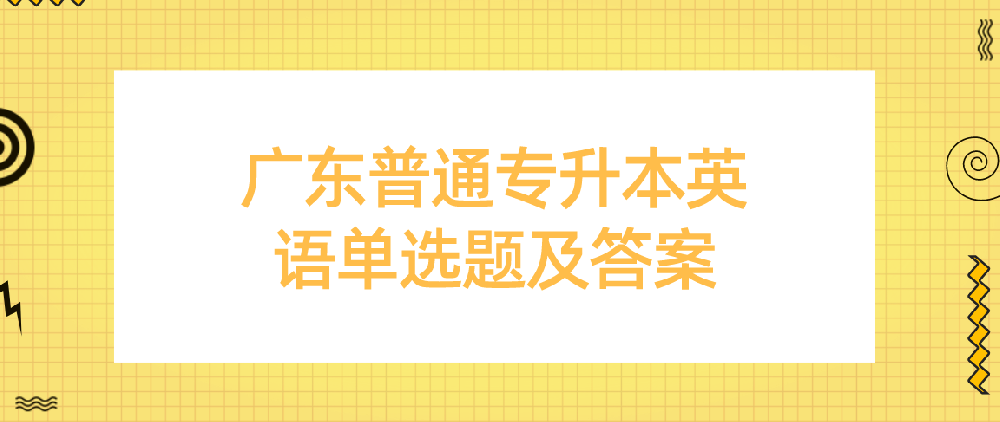 2023年广东普通统招专升本(专插本)英语单选题及答案第二期 2023年广东普通统招专升本(专插本)英语单选题及答案第二期