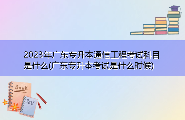 2023年广东专升本通信工程考试科目是什么(广东专升本考试是什么时候) 2023年广东专升本通信工程考试科目是什么(广东专升本考试是什么时候)