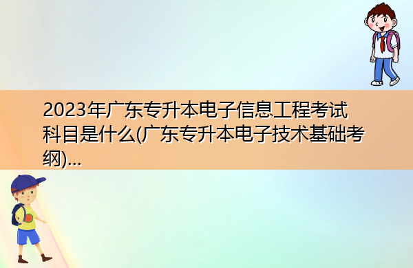 2023年广东专升本电子信息工程考试科目是什么(广东专升本电子技术基础考纲)… 2023年广东专升本电子信息工程考试科目是什么(广东专升本电子技术基础考纲)…