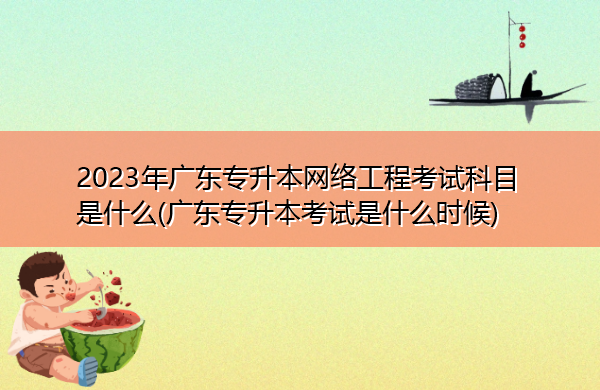 2023年广东专升本网络工程考试科目是什么(广东专升本考试是什么时候)