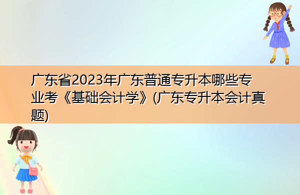广东省2023年广东普通专升本哪些专业考《基础会计学》(广东专升本会计真题) 广东省2023年广东普通专升本哪些专业考《基础会计学》(广东专升本会计真题)
