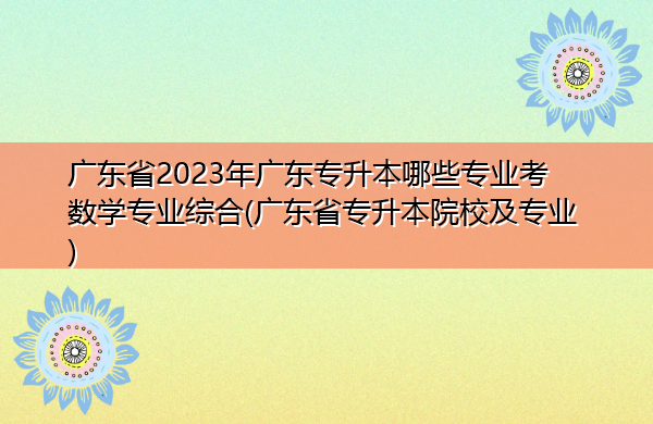 广东省2023年广东专升本哪些专业考数学专业综合(广东省专升本院校及专业) 广东省2023年广东专升本哪些专业考数学专业综合(广东省专升本院校及专业)