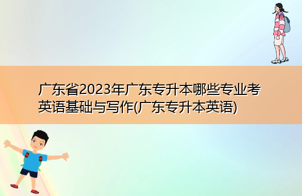 广东省2023年广东专升本哪些专业考英语基础与写作(广东专升本英语)