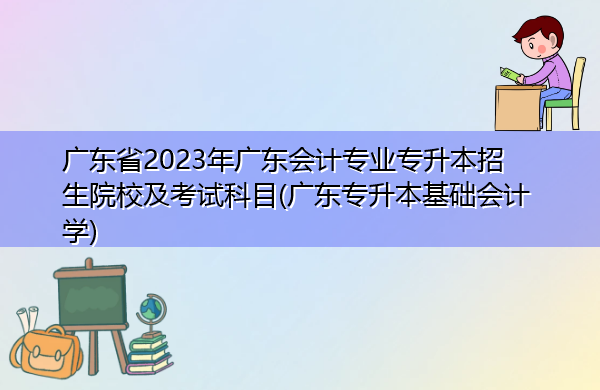 广东省2023年广东会计专业专升本招生院校及考试科目(广东专升本基础会计学) 广东省2023年广东会计专业专升本招生院校及考试科目(广东专升本基础会计学)