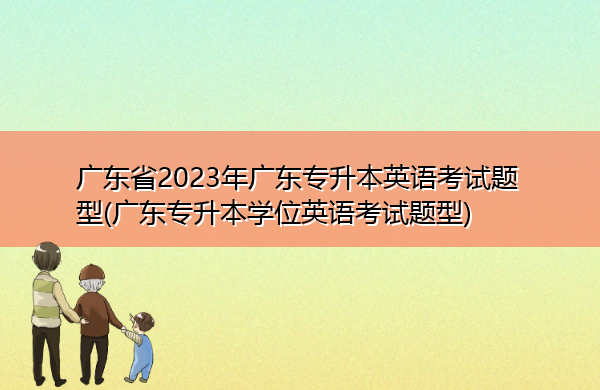 广东省2023年广东专升本英语考试题型(广东专升本学位英语考试题型) 广东省2023年广东专升本英语考试题型(广东专升本学位英语考试题型)