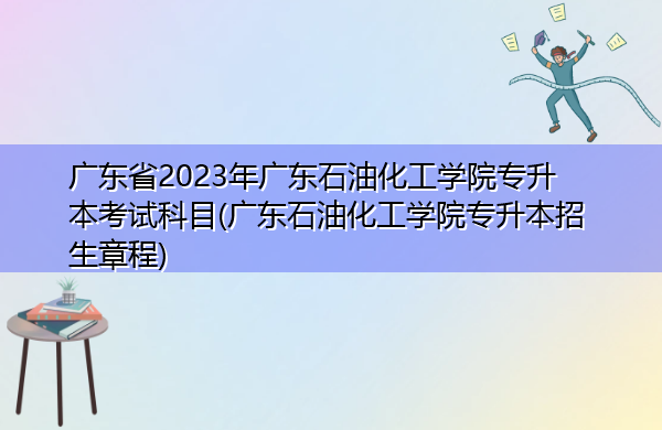 广东省2023年广东石油化工学院专升本考试科目(广东石油化工学院专升本招生章程) 广东省2023年广东石油化工学院专升本考试科目(广东石油化工学院专升本招生章程)