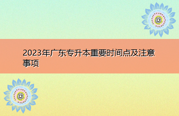 2023年广东专升本重要时间点及注意事项
