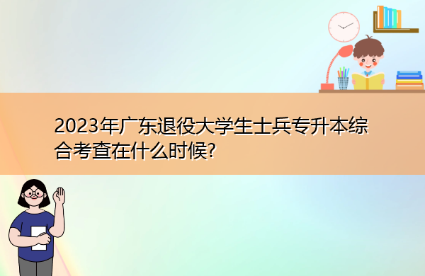 2023年广东退役大学生士兵专升本综合考查在什么时候? 2023年广东退役大学生士兵专升本综合考查在什么时候?