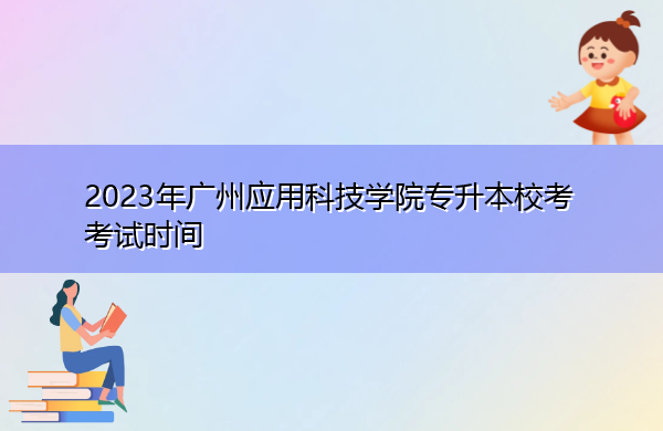 2023年广州应用科技学院专升本校考考试时间 2023年广州应用科技学院专升本校考考试时间