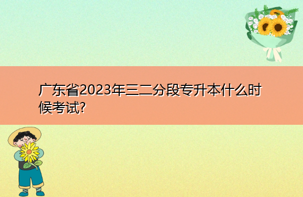 广东省2023年三二分段专升本什么时候考试? 广东省2023年三二分段专升本什么时候考试?