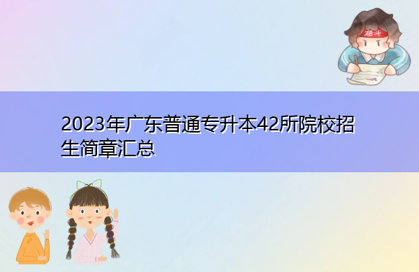 2023年广东普通专升本42所院校招生简章汇总 2023年广东普通专升本42所院校招生简章汇总