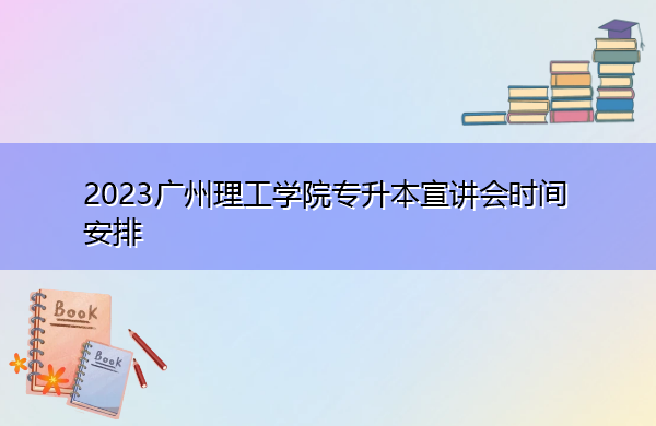 2023广州理工学院专升本宣讲会时间安排 2023广州理工学院专升本宣讲会时间安排