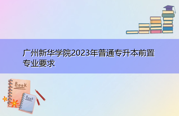广州新华学院2023年普通专升本前置专业要求 广州新华学院2023年普通专升本前置专业要求
