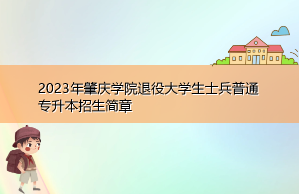 2023年肇庆学院退役大学生士兵普通专升本招生简章 2023年肇庆学院退役大学生士兵普通专升本招生简章