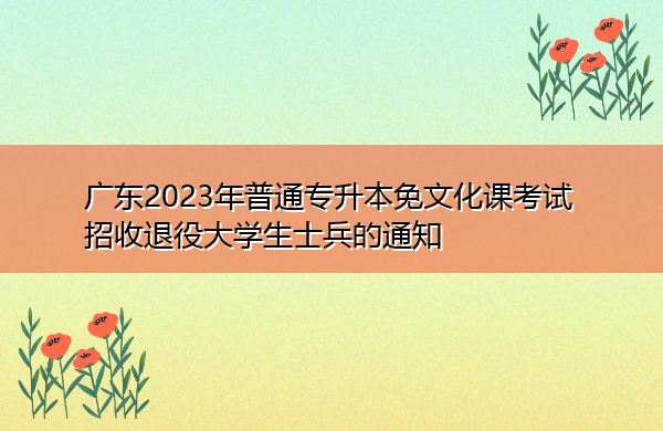 广东2023年普通专升本免文化课考试招收退役大学生士兵的通知 广东2023年普通专升本免文化课考试招收退役大学生士兵的通知