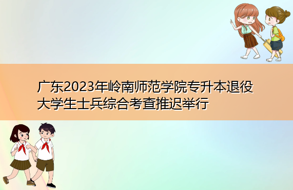 广东2023年岭南师范学院专升本退役大学生士兵综合考查推迟举行