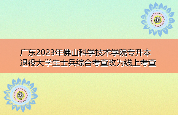 广东2023年佛山科学技术学院专升本退役大学生士兵综合考查改为线上考查