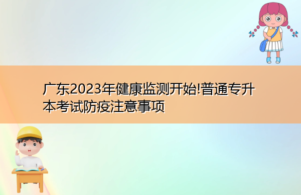 广东2023年健康监测开始!普通专升本考试防疫注意事项 广东2023年健康监测开始!普通专升本考试防疫注意事项