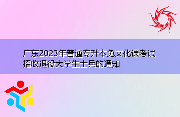 广东2023年普通专升本免文化课考试招收退役大学生士兵的通知 广东2023年普通专升本免文化课考试招收退役大学生士兵的通知