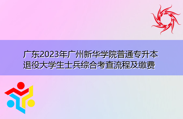 广东2023年广州新华学院普通专升本退役大学生士兵综合考查流程及缴费