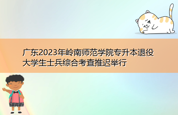 广东2023年岭南师范学院专升本退役大学生士兵综合考查推迟举行 广东2023年岭南师范学院专升本退役大学生士兵综合考查推迟举行