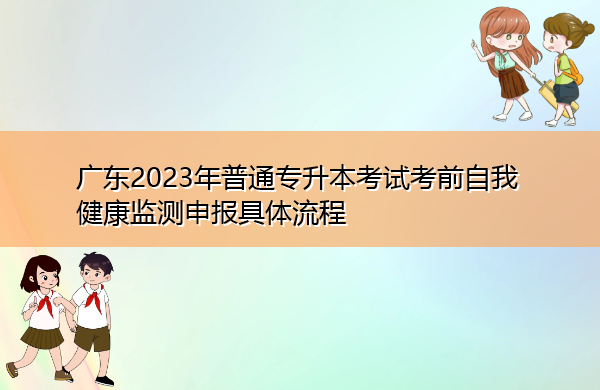广东2023年普通专升本考试考前自我健康监测申报具体流程 广东2023年普通专升本考试考前自我健康监测申报具体流程
