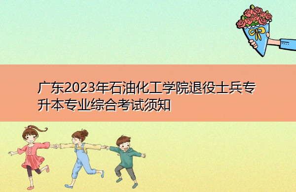 广东2023年石油化工学院退役士兵专升本专业综合考试须知 广东2023年石油化工学院退役士兵专升本专业综合考试须知