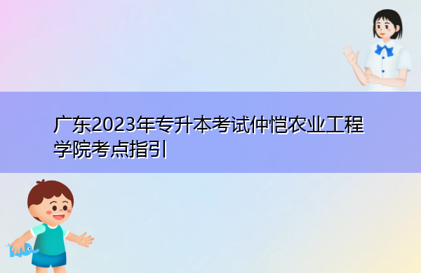 广东2023年专升本考试仲恺农业工程学院考点指引