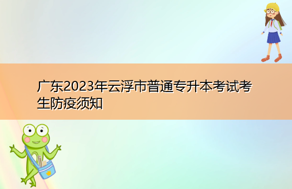 广东2023年云浮市普通专升本考试考生防疫须知 广东2023年云浮市普通专升本考试考生防疫须知