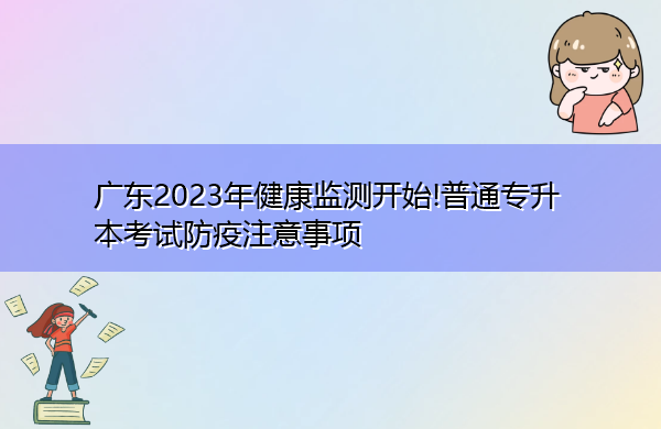 广东2023年健康监测开始!普通专升本考试防疫注意事项 广东2023年健康监测开始!普通专升本考试防疫注意事项