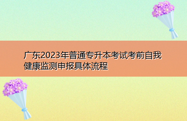 广东2023年普通专升本考试考前自我健康监测申报具体流程 广东2023年普通专升本考试考前自我健康监测申报具体流程