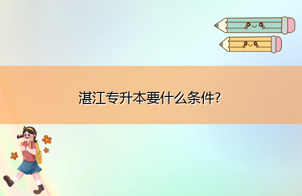 湛江专升本要什么条件? 湛江专升本要什么条件?
