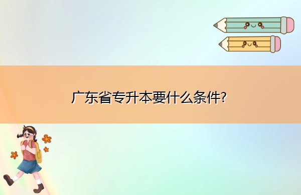 广东省专升本要什么条件? 广东省专升本要什么条件?