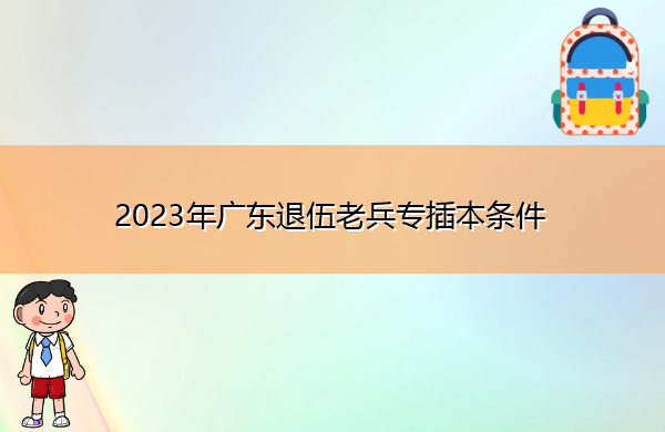 2023年广东退伍老兵专插本条件 2023年广东退伍老兵专插本条件