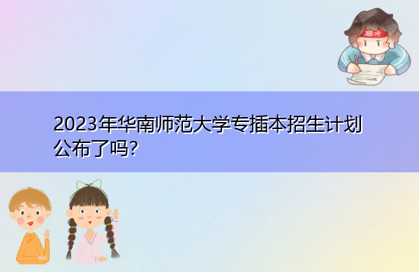 2023年华南师范大学专插本招生计划公布了吗? 2023年华南师范大学专插本招生计划公布了吗?