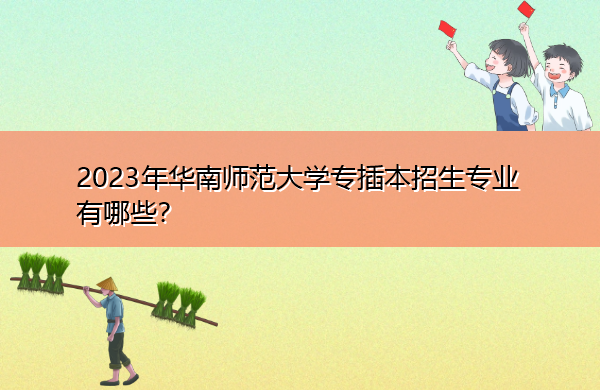 2023年华南师范大学专插本招生专业有哪些? 2023年华南师范大学专插本招生专业有哪些?