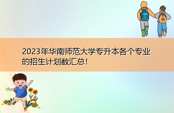 2023年华南师范大学专升本各个专业的招生计划数汇总! 2023年华南师范大学专升本各个专业的招生计划数汇总!