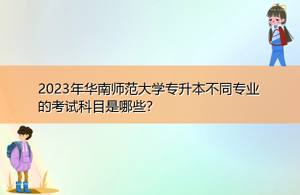 2023年华南师范大学专升本不同专业的考试科目是哪些? 2023年华南师范大学专升本不同专业的考试科目是哪些?
