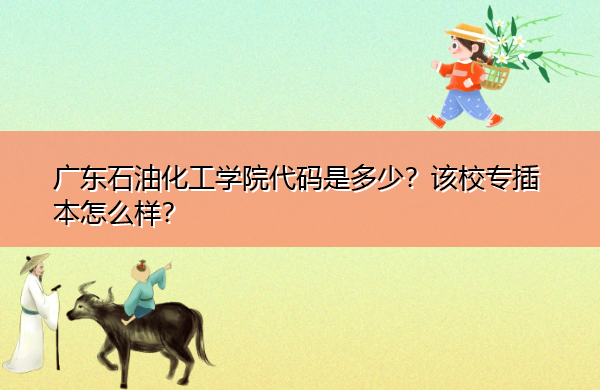 广东石油化工学院代码是多少?该校专插本怎么样? 广东石油化工学院代码是多少?该校专插本怎么样?